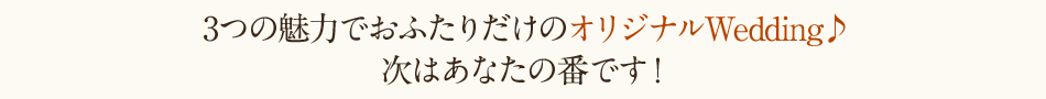 3つが融合したあなただけのオリジナルWedding♪ 次はあなたの番です！