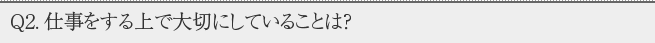 Q2.お仕事をする上で大切にしていることは？